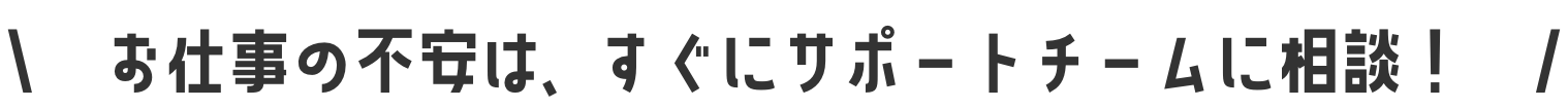 お仕事の不安はすぐに、サポートチームに相談！